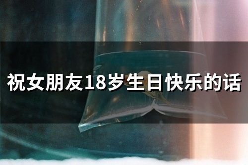 祝女朋友18岁生日快乐的话(精选98句)